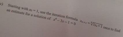 x_0=1
c) Starting with an estimate for a solution of , use the iteration formula x^4-3x-1=0 x_n+1=sqrt[4](3x_n)+1
once to find