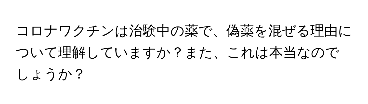 コロナワクチンは治験中の薬で、偽薬を混ぜる理由について理解していますか？また、これは本当なのでしょうか？