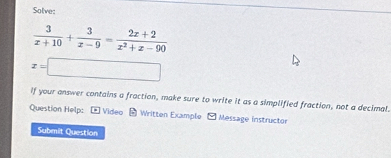 Solve:
 3/x+10 + 3/x-9 = (2x+2)/x^2+x-90 
x=□
If your answer contains a fraction, make sure to write it as a simplified fraction, not a decimal. 
Question Help: * Video - Written Example - Message instructor 
Submit Question