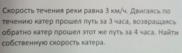 Скорость течения реки равна З км/ч. Двигаясь по 
течению катер прошел πуть за 3 часа, возврашаясь 
обратно катер πрошел этοт же πуть за 4 часа. Найτи 
собственную скорость катера.