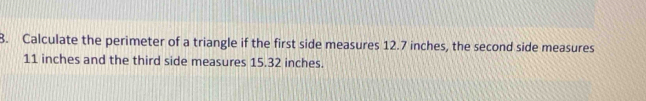 Calculate the perimeter of a triangle if the first side measures 12.7 inches, the second side measures
11 inches and the third side measures 15.32 inches.