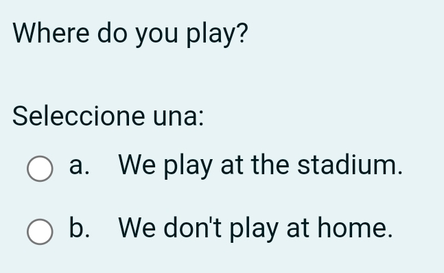 Where do you play?
Seleccione una:
a. We play at the stadium.
b. We don't play at home.