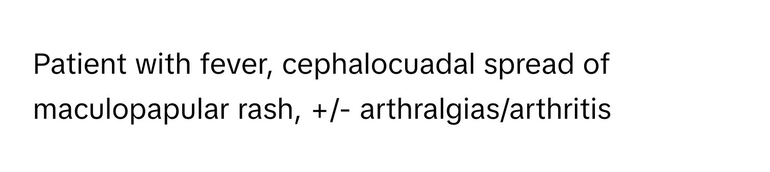 Patient with fever, cephalocuadal spread of maculopapular rash, +/- arthralgias/arthritis