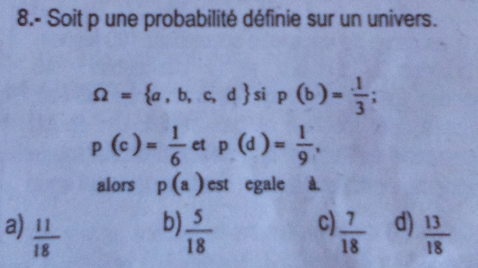 8.- Soit p une probabilité définie sur un univers.
Omega = a,b,c,d si p(b)= 1/3 ;
p(c)= 1/6  et p(d)= 1/9 , 
alors p(a) est egale à.
b)
c)
a)  11/18   5/18   7/18  d)  13/18 