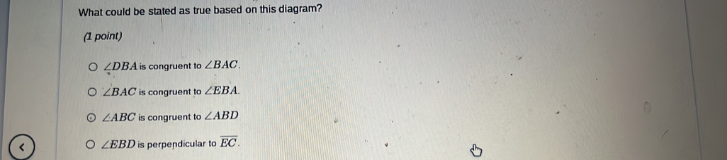 What could be stated as true based on this diagram?
(1 point)
∠ DBA is congruent to ∠ BAC.
∠ BAC is congruent to ∠ EBA.
∠ ABC is congruent to ∠ ABD
∠ EBD is perpendicular to overline EC.