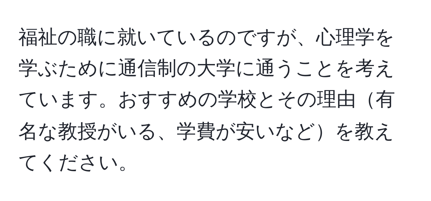 福祉の職に就いているのですが、心理学を学ぶために通信制の大学に通うことを考えています。おすすめの学校とその理由有名な教授がいる、学費が安いなどを教えてください。