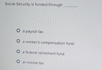 Social Security is funded through_
a payroll tax
a worker's compensation fund
a federal retirement fund
an excise tax