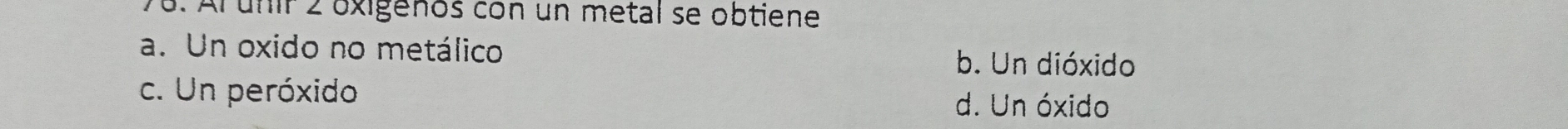 Arunir 2 oxigenos con un metal se obtiene
a. Un oxido no metálico
b. Un dióxido
c. Un peróxido d. Un óxido