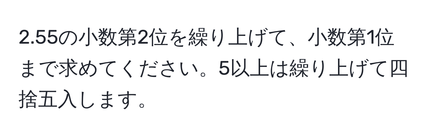 2.55の小数第2位を繰り上げて、小数第1位まで求めてください。5以上は繰り上げて四捨五入します。