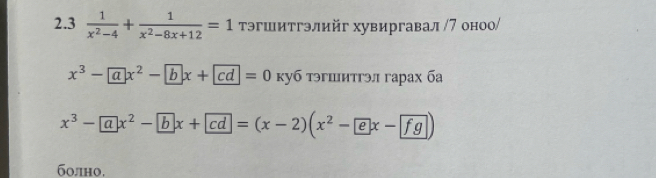 2.3  1/x^2-4 + 1/x^2-8x+12 =1 тэгшитгэлийг хувиргавал /7 оноо/
x^3-ax^2-bx+cd=0 куб тэгшитгэл гарах ба
x^3-ax^2-bx+cd=(x-2)(x^2- ex- fg)
болно.