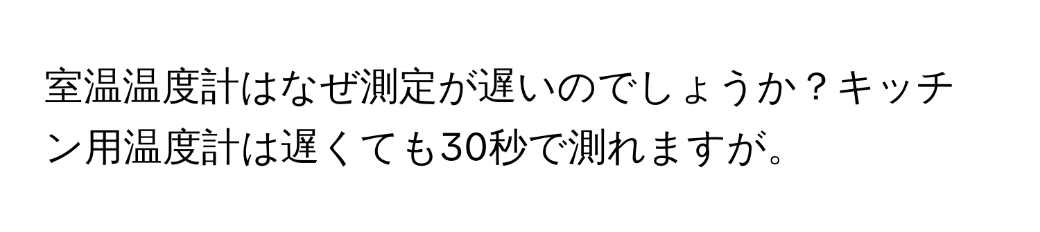 室温温度計はなぜ測定が遅いのでしょうか？キッチン用温度計は遅くても30秒で測れますが。