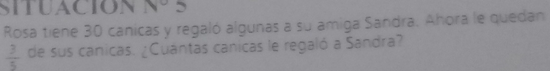 SITUACION Nº5 
Rosa tiene 30 canicas y regaló algunas a su amiga Sandra. Ahora le quedan
 3/5  de sus canicas. ¿Cuantas canicas le regaló a Sandra?