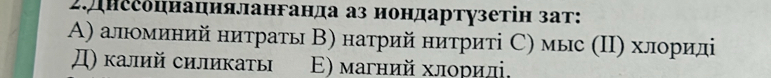 иссоциацияланганда аз иондартузетін зат:
Α) алминий нитраты Β) натрий нитриті С) мыс (Ι) хлорилі
Д) калий силикаты E) магний хлориді,