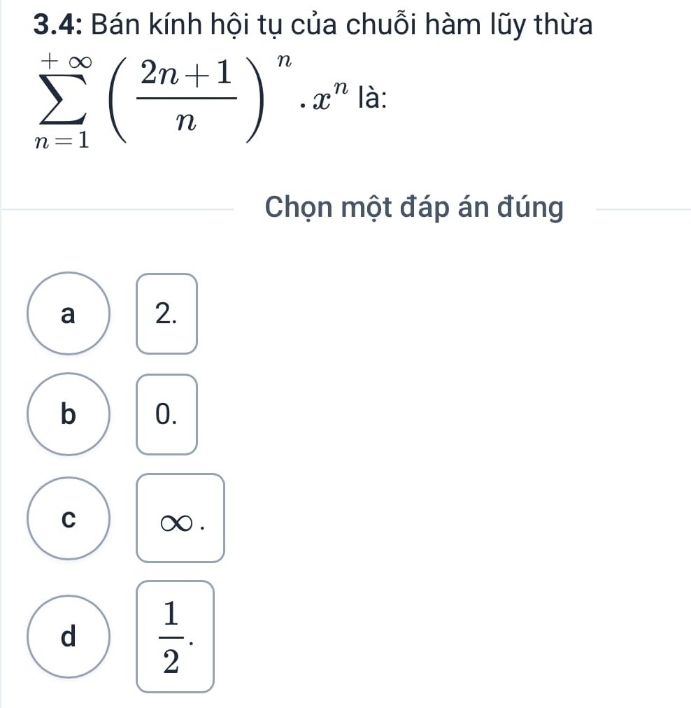 3.4: Bán kính hội tụ của chuỗi hàm lũy thừa
sumlimits _(n=1)^(+∈fty)( (2n+1)/n )^n· x^n là:
Chọn một đáp án đúng
a 2.
b 0.
C ∞.
d  1/2 .