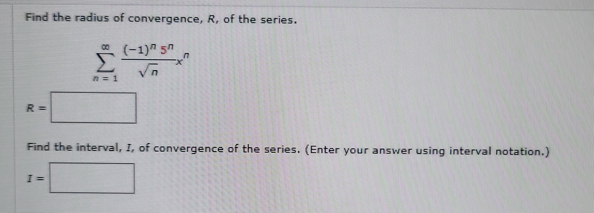 Find the radius of convergence, R, of the series.
sumlimits _(n=1)^(∈fty)frac (-1)^n5^nsqrt(n)x^n
R=□
Find the interval, I, of convergence of the series. (Enter your answer using interval notation.)
I=□