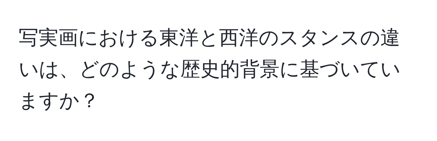 写実画における東洋と西洋のスタンスの違いは、どのような歴史的背景に基づいていますか？