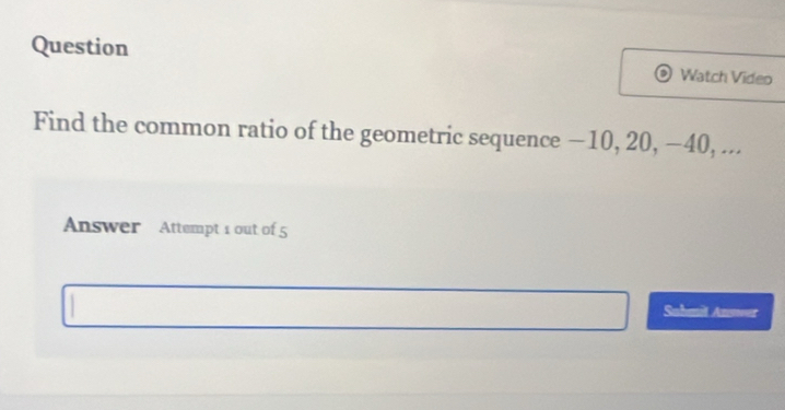 Question 
Watch Video 
Find the common ratio of the geometric sequence −10, 20, −40, ... 
Answer Attempt 1 out of 5 
Sahmil Answer