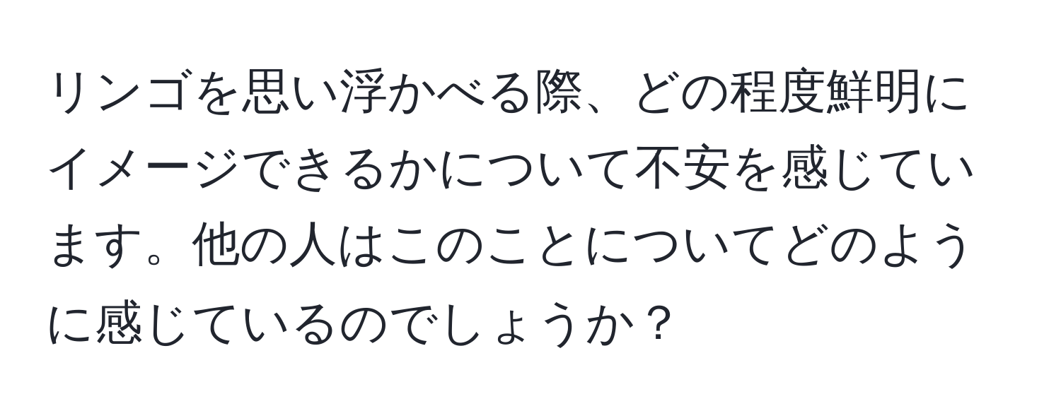 リンゴを思い浮かべる際、どの程度鮮明にイメージできるかについて不安を感じています。他の人はこのことについてどのように感じているのでしょうか？