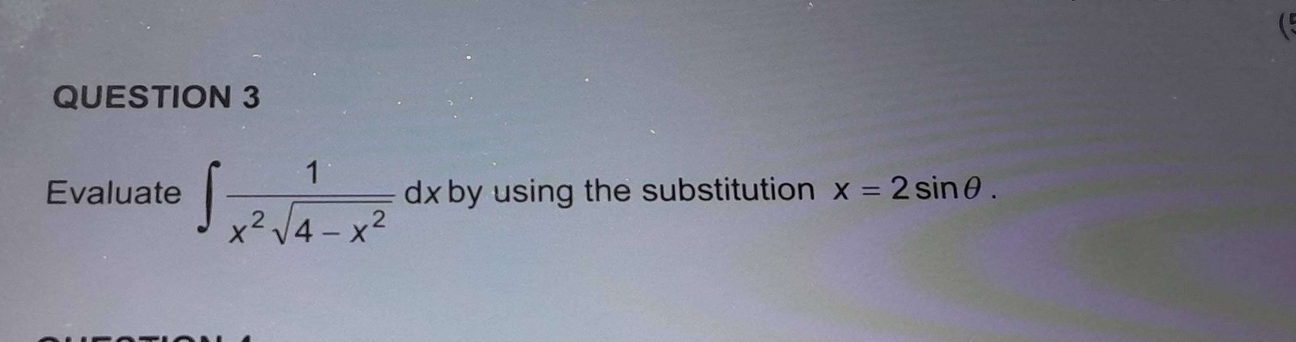  
QUESTION 3 
Evaluate ∈t  1/x^2sqrt(4-x^2) dx dxby using the substitution x=2sin θ.