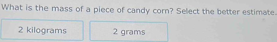 What is the mass of a piece of candy corn? Select the better estimate.
2 kilograms 2 grams