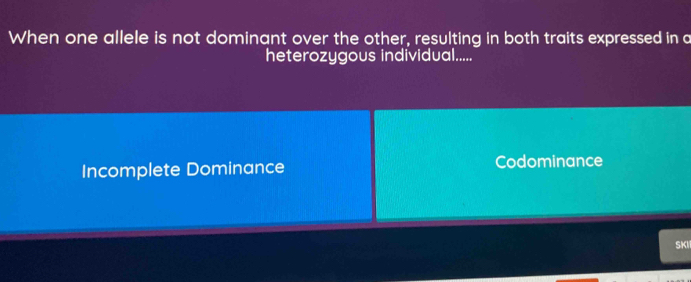 When one allele is not dominant over the other, resulting in both traits expressed in a
heterozygous individual.....
Incomplete Dominance Codominance
SKI