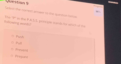 Progress
96%
Select the correct answer to the question below.
The “ P ” in the P.A.S.S. principle stands for which of the
following words?
Push
Pull
Prevent
Prepare