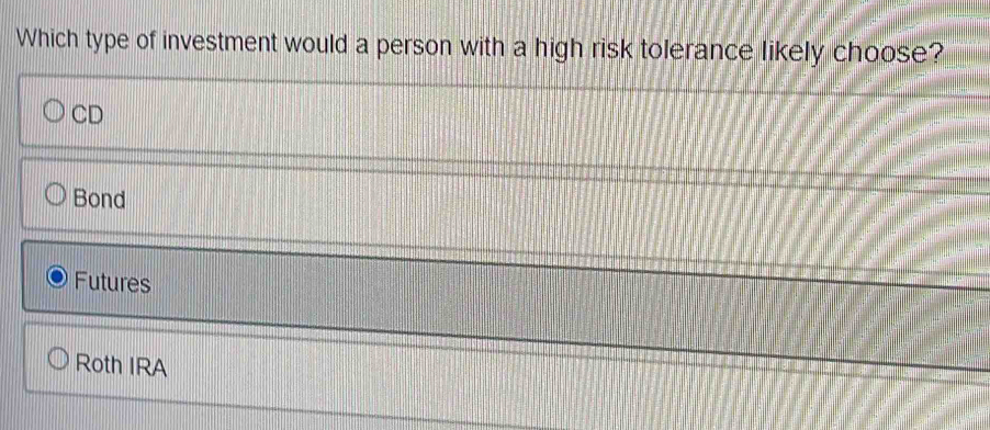 Which type of investment would a person with a high risk tolerance likely choose?
CD
Bond
Futures
Roth IRA