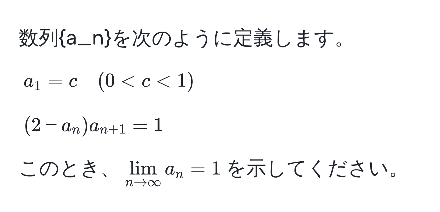 数列a_nを次のように定義します。  
$a_1 = c quad (0 < c < 1)$  
$(2 - a_n)a_n+1 = 1$  
このとき、$lim_n to ∈fty a_n = 1$を示してください。