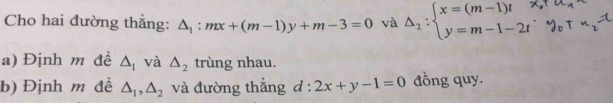 Cho hai đường thắng: △ _1:mx+(m-1)y+m-3=0 và Delta _2:beginarrayl x=(m-1)t y=m-1-2tendarray.
a) Định m để △ _1 và △ _2 trùng nhau. 
b) Định m để △ _1, △ _2 và đường thắng d:2x+y-1=0 đồng quy.