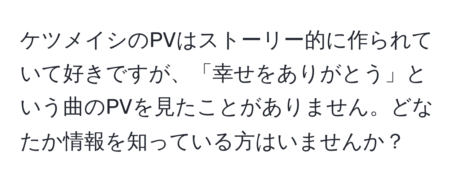 ケツメイシのPVはストーリー的に作られていて好きですが、「幸せをありがとう」という曲のPVを見たことがありません。どなたか情報を知っている方はいませんか？