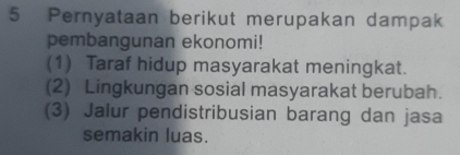 Pernyataan berikut merupakan dampak 
pembangunan ekonomi! 
(1) Taraf hidup masyarakat meningkat. 
(2) Lingkungan sosial masyarakat berubah. 
(3) Jalur pendistribusian barang dan jasa 
semakin luas.