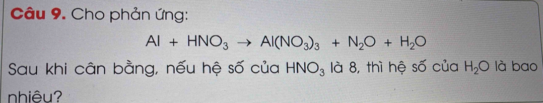 Cho phản ứng:
Al+HNO_3to Al(NO_3)_3+N_2O+H_2O
Sau khi cân bằng, nếu hệ số của HNO_3 là 8, thì hệ số của H_2O là bao 
nhiêu?