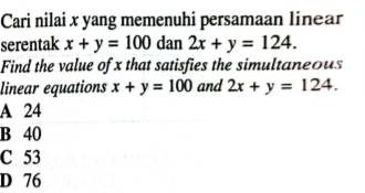 Cari nilai x yang memenuhi persamaan linear
serentak x+y=100 dan 2x+y=124. 
Find the value of x that satisfies the simultaneous
linear equations x+y=100 and 2x+y=124.
A 24
B 40
C 53
D 76