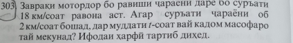 303, Завраки мотордор бо равиши чараени даре бо суръати
18 км/соат равона аст. Агар суръати чараёни об 
2 κм/соаτ бошнιίадδ дар муддаτη ί-соаτ вай κадοм масофаро 
τай мекунад? Ифодаи харфй τартиб дихед.