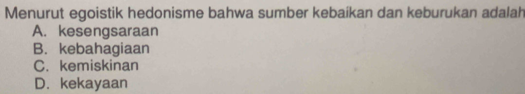 Menurut egoistik hedonisme bahwa sumber kebaíkan dan keburukan adalah
A. kesengsaraan
B. kebahagiaan
C. kemiskinan
D. kekayaan