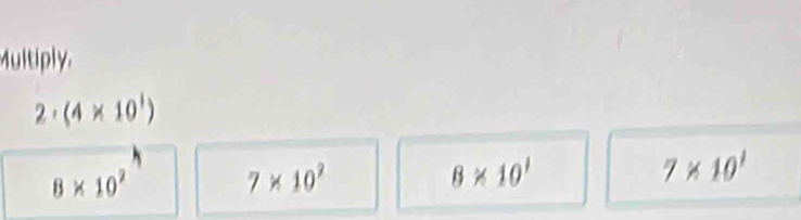 Multiply.
2· (4* 10^1)
8* 10^2
7* 10^7
8* 10^1
7* 10^1