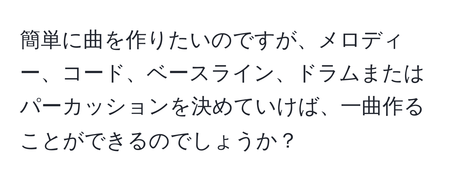 簡単に曲を作りたいのですが、メロディー、コード、ベースライン、ドラムまたはパーカッションを決めていけば、一曲作ることができるのでしょうか？