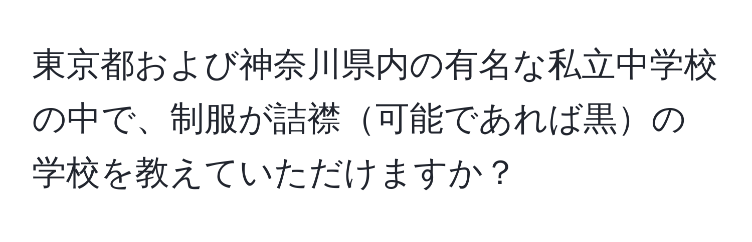 東京都および神奈川県内の有名な私立中学校の中で、制服が詰襟可能であれば黒の学校を教えていただけますか？