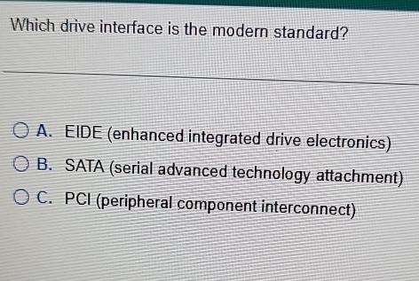 Which drive interface is the modern standard?
A. EIDE (enhanced integrated drive electronics)
B. SATA (serial advanced technology attachment)
C. PCI (peripheral component interconnect)