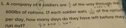 A company of 8 soldiers are  1/3  of the way through the
600lbs of rations. If each soldier eats  1/300  of the rations 
per day, how many days do they have left before they 
run out?