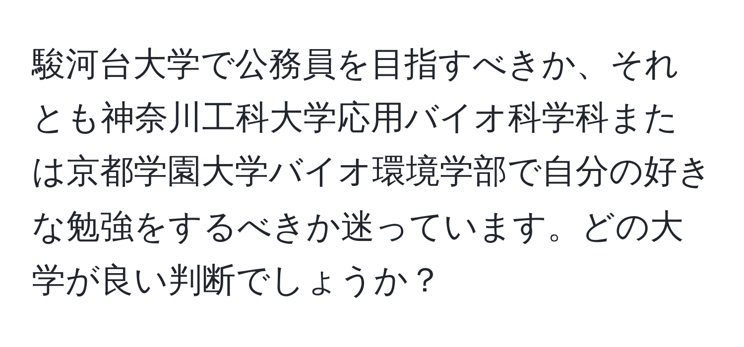 駿河台大学で公務員を目指すべきか、それとも神奈川工科大学応用バイオ科学科または京都学園大学バイオ環境学部で自分の好きな勉強をするべきか迷っています。どの大学が良い判断でしょうか？