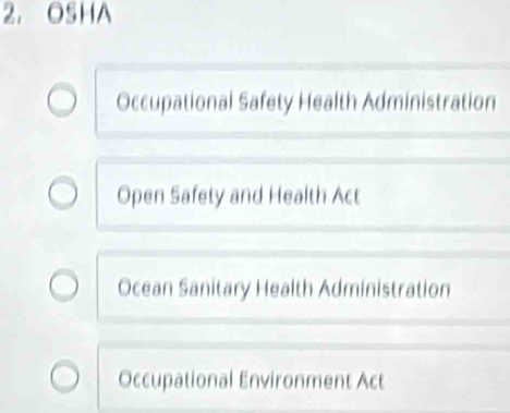 OSHA
Occupational Safety Health Administration
Open Safety and Health Act
Ocean Sanitary Health Administration
Occupational Environment Act