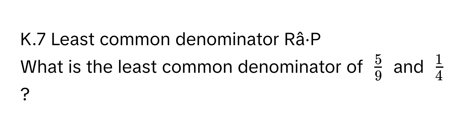 Least common denominator Râ·P 
What is the least common denominator of $ 5/9 $ and $ 1/4 $?