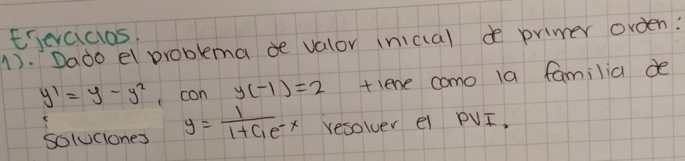 Eevaicios.
1). Dado el problema de valor (nical d primer orden?
y'=y-y^2 1con y(-1)=2 tlene como la familia de
y=frac 11+C_1e^(-x)
soluclones resolver el PVI.