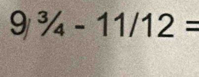 9^3/_4-11/12=
3/