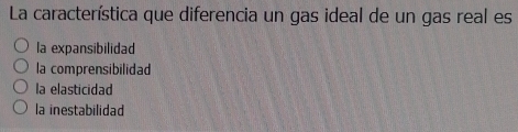 La característica que diferencia un gas ideal de un gas real es
la expansibilidad
la comprensibilidad
la elasticidad
la inestabilidad