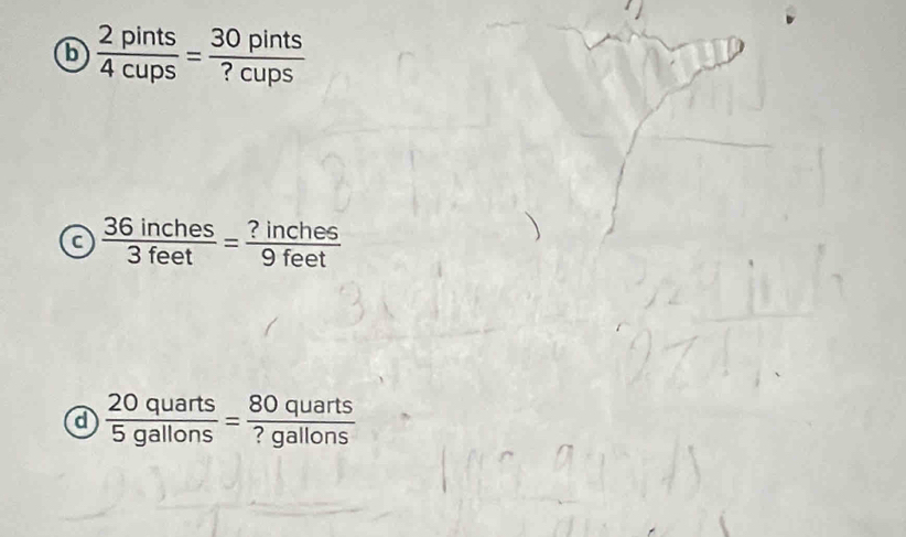 b  2pints/4cups = 30pints/?cups 
a  36inches/3feet = ?inches/9feet 
d  20quarts/5gallons = 80quarts/?gallons 