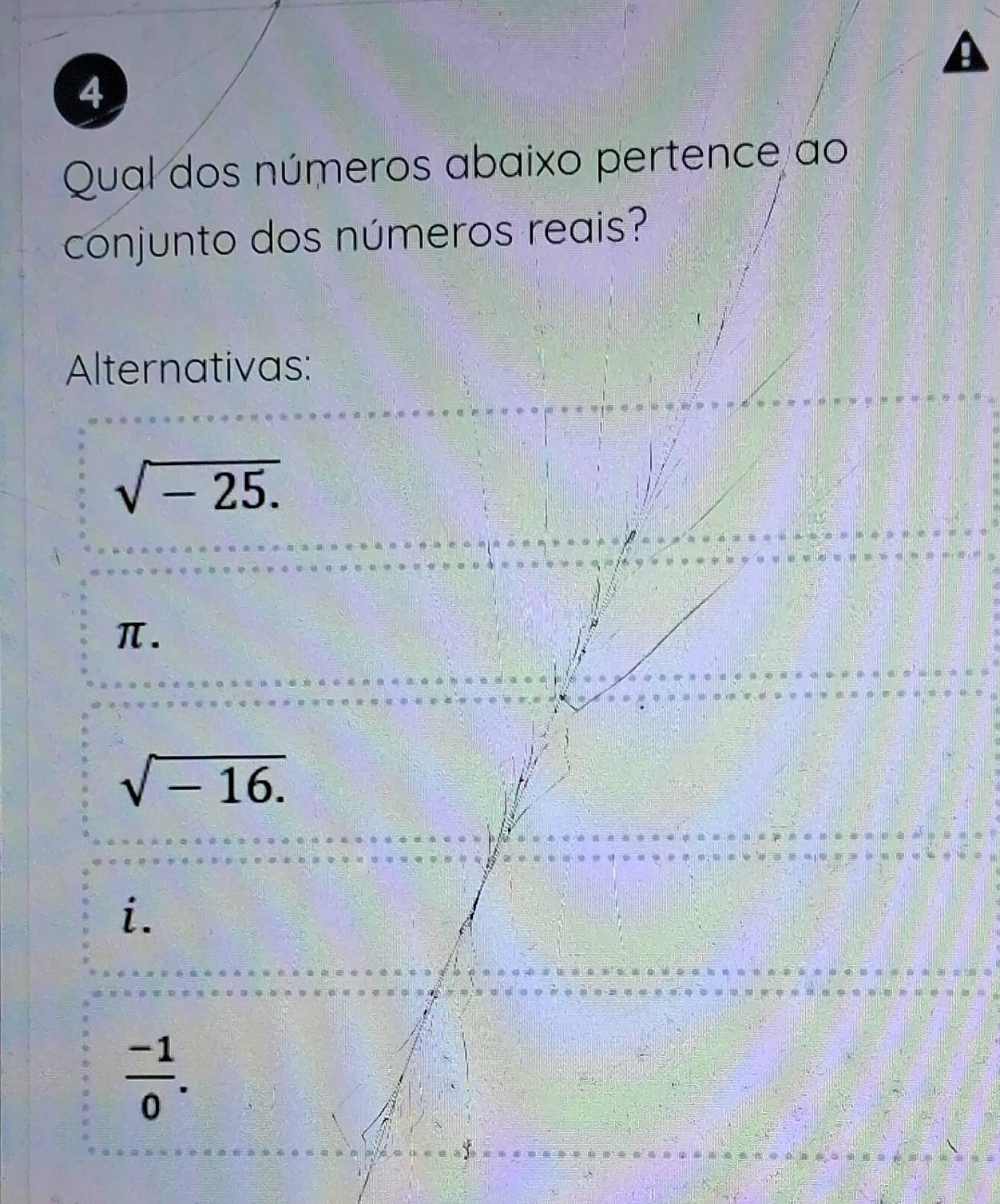 Qual dos números abaixo pertence ao
conjunto dos números reais?
Alternativas:
sqrt(-25.)
π.
sqrt(-16.)
i.
 (-1)/0 .