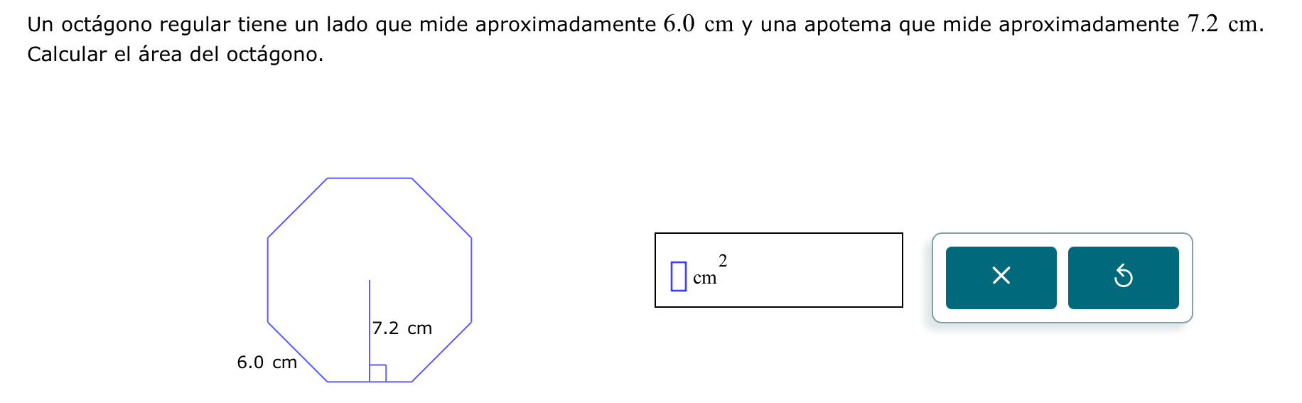 Un octágono regular tiene un lado que mide aproximadamente 6.0 cm y una apotema que mide aproximadamente 7.2 cm. 
Calcular el área del octágono.
□ cm^2
×