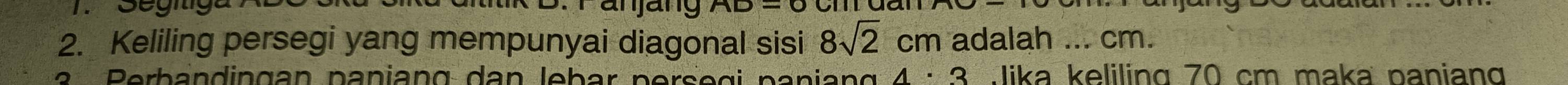 anjang AD-O
2. Keliling persegi yang mempunyai diagonal sisi 8sqrt(2)cm adalah ... cm.
4· 3 Jika keliling 70 cm maka paniang